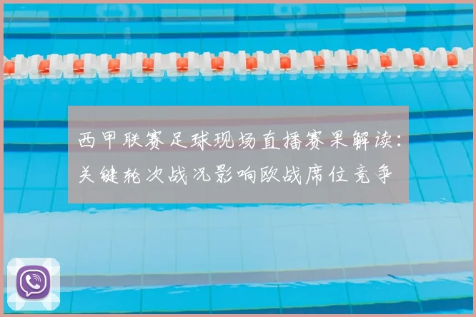 西甲联赛足球现场直播赛果解读：关键轮次战况影响欧战席位竞争