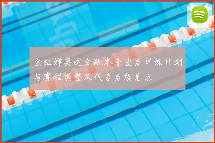 全红婵奥运会跳水夺金后训练计划与赛程调整及代言后续看点