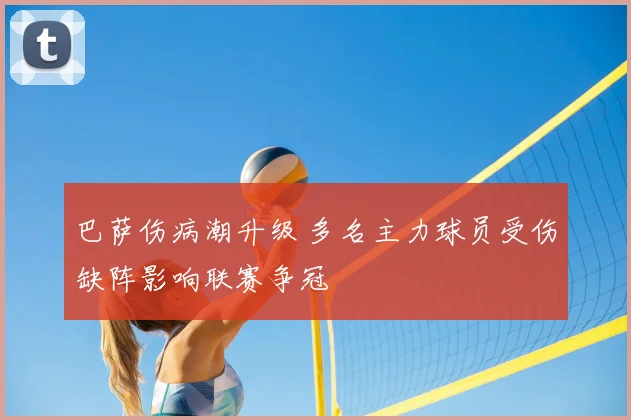 巴萨伤病潮升级 多名主力球员受伤缺阵影响联赛争冠