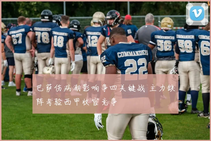 巴萨伤病潮影响争四关键战 主力缺阵考验西甲收官竞争