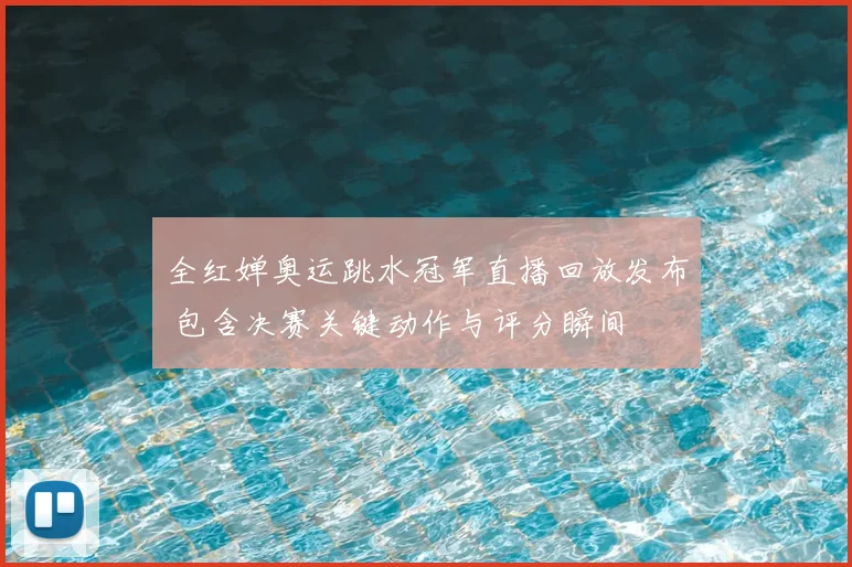 全红婵奥运跳水冠军直播回放发布 包含决赛关键动作与评分瞬间