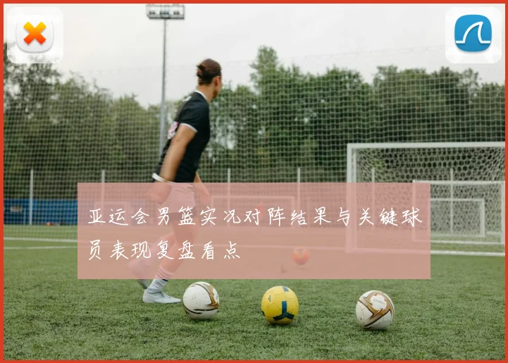 亚运会男篮实况对阵结果与关键球员表现复盘看点